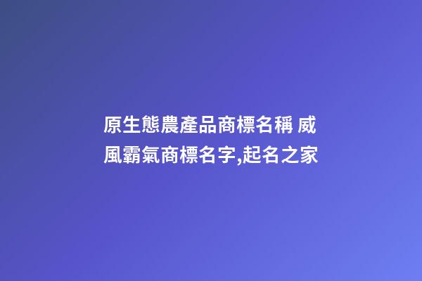 原生態農產品商標名稱 威風霸氣商標名字,起名之家-第1張-商標起名-玄機派